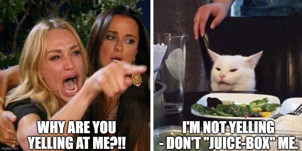 Juice-box | WHY ARE YOU YELLING AT ME?!! I'M NOT YELLING - DON'T "JUICE-BOX" ME. | image tagged in smudge the cat | made w/ Imgflip meme maker