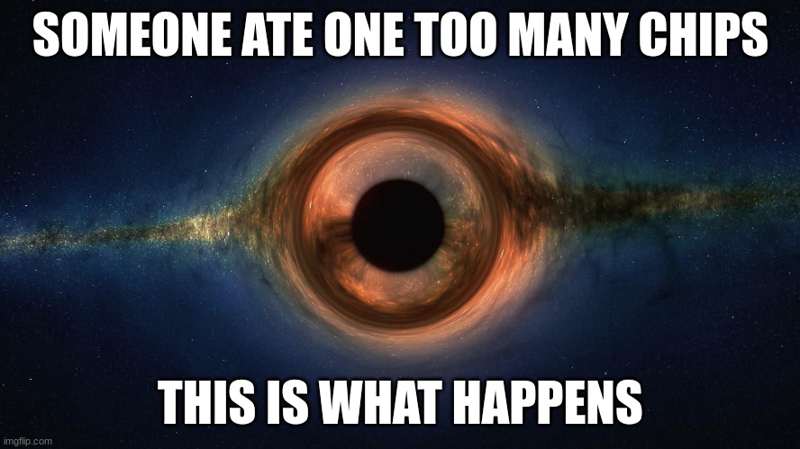 black whole | SOMEONE ATE ONE TOO MANY CHIPS; THIS IS WHAT HAPPENS | image tagged in black hole | made w/ Imgflip meme maker