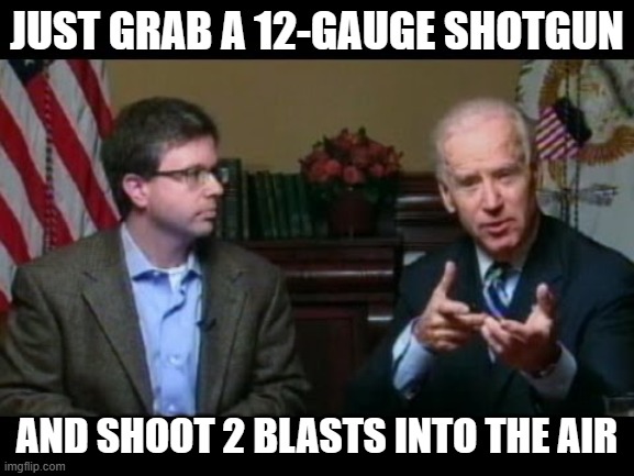 Joe Biden says "go buy a shotgun" | JUST GRAB A 12-GAUGE SHOTGUN AND SHOOT 2 BLASTS INTO THE AIR | image tagged in joe biden says go buy a shotgun | made w/ Imgflip meme maker