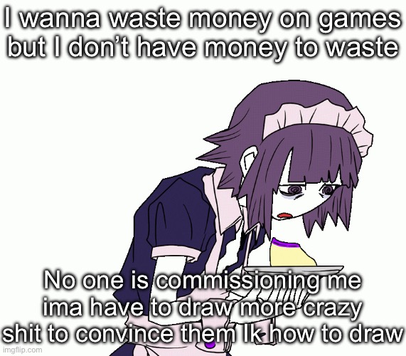 Yakui the maid | I wanna waste money on games but I don’t have money to waste; No one is commissioning me ima have to draw more crazy shit to convince them Ik how to draw | image tagged in yakui the maid | made w/ Imgflip meme maker