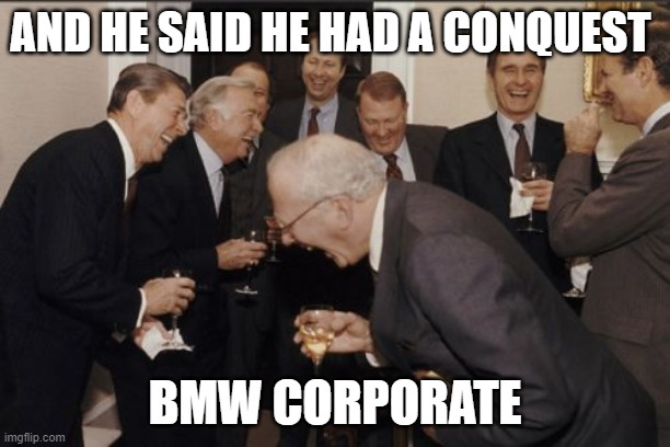 Laughing Men In Suits Meme | AND HE SAID HE HAD A CONQUEST; BMW CORPORATE | image tagged in memes,laughing men in suits | made w/ Imgflip meme maker