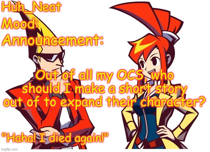 (I'm already making one about Fox) | Out of all my OCS, who should I make a short story out of to expand their character? | image tagged in huh_neat ghost trick temp thanks knockout offical | made w/ Imgflip meme maker