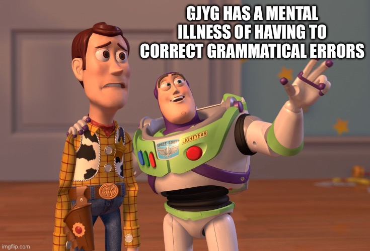 X, X Everywhere Meme | GJYG HAS A MENTAL ILLNESS OF HAVING TO CORRECT GRAMMATICAL ERRORS | image tagged in memes,x x everywhere | made w/ Imgflip meme maker