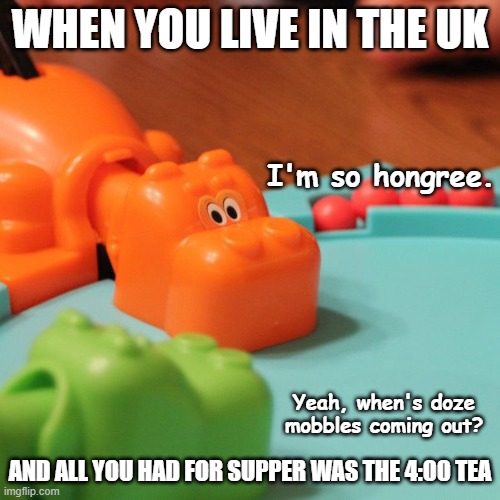 Hungry Hungry Hippo | WHEN YOU LIVE IN THE UK; I'm so hongree. Yeah, when's doze mobbles coming out? AND ALL YOU HAD FOR SUPPER WAS THE 4:00 TEA | image tagged in hungry hungry hippo | made w/ Imgflip meme maker