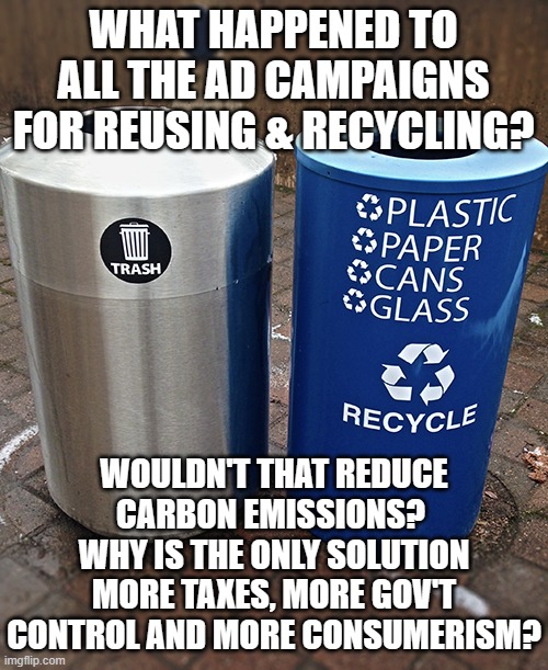 Trash and recycle bins | WHAT HAPPENED TO ALL THE AD CAMPAIGNS FOR REUSING & RECYCLING? WOULDN'T THAT REDUCE CARBON EMISSIONS?  WHY IS THE ONLY SOLUTION MORE TAXES,  | image tagged in trash and recycle bins | made w/ Imgflip meme maker