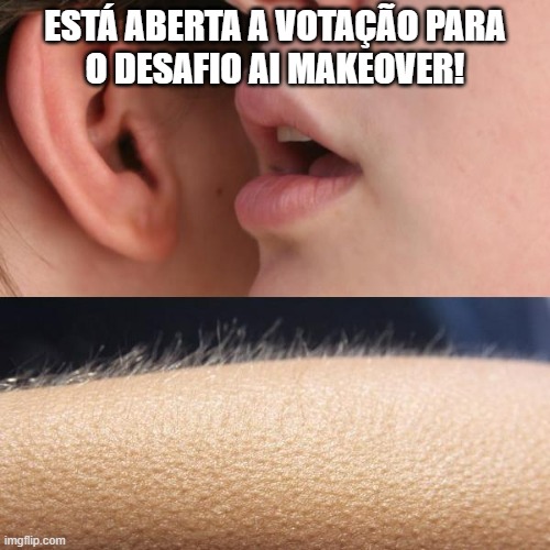Whisper and Goosebumps | ESTÁ ABERTA A VOTAÇÃO PARA
O DESAFIO AI MAKEOVER! | image tagged in whisper and goosebumps | made w/ Imgflip meme maker