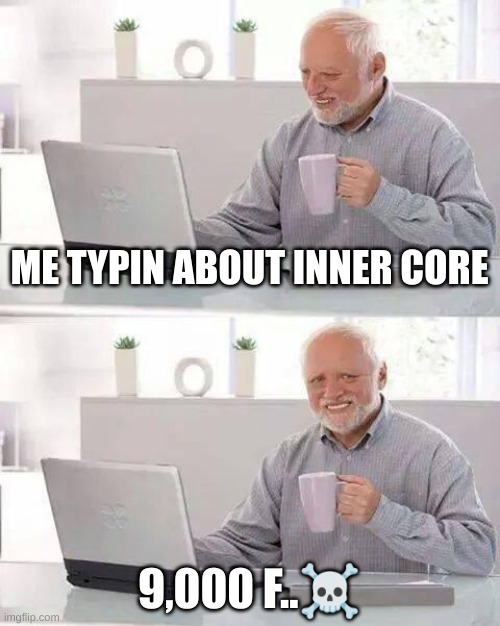 Hide the Pain Harold Meme | ME TYPIN ABOUT INNER CORE; 9,000 F..☠ | image tagged in memes,hide the pain harold | made w/ Imgflip meme maker