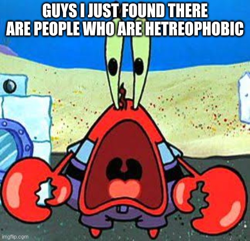 I mean I herd of the phobia of all the others so I shouldn't be surprised but still I am shocked | GUYS I JUST FOUND THERE ARE PEOPLE WHO ARE HETREOPHOBIC | image tagged in mr krabs wide mouth,shock,flabbergasted,you better watch your mouth | made w/ Imgflip meme maker