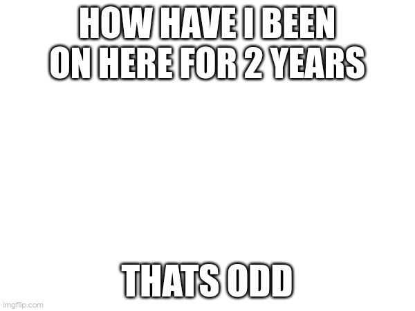 HOW HAVE I BEEN ON HERE FOR 2 YEARS; THATS ODD | made w/ Imgflip meme maker