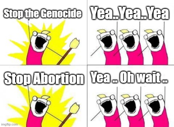 Genocide to the uniparty is base on who and what race ? | Stop the Genocide; Yea..Yea..Yea; Yea .. Oh wait .. Stop Abortion | image tagged in memes,what do we want,nwo,democrats | made w/ Imgflip meme maker