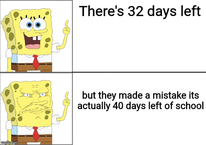 Bruh I just want to get out of school | There's 32 days left; but they made a mistake its actually 40 days left of school | image tagged in spongebob happy to angry | made w/ Imgflip meme maker