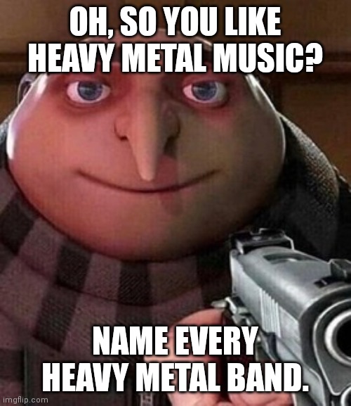 I dare you to name every single one | OH, SO YOU LIKE HEAVY METAL MUSIC? NAME EVERY HEAVY METAL BAND. | image tagged in oh ao you re an x name every y,memes,funny,heavy metal | made w/ Imgflip meme maker