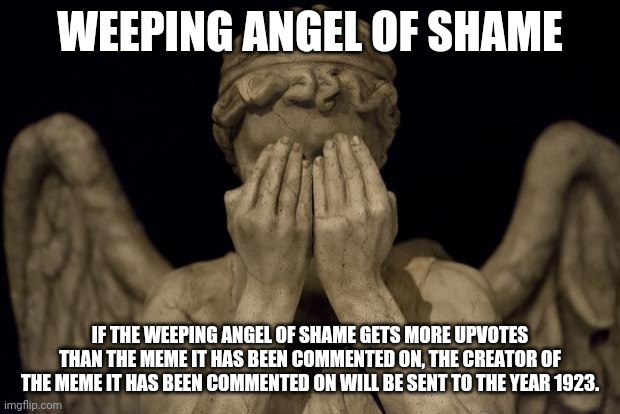 WEEPING ANGEL OF SHAME IF THE WEEPING ANGEL OF SHAME GETS MORE UPVOTES THAN THE MEME IT HAS BEEN COMMENTED ON, THE CREATOR OF THE MEME IT HA | image tagged in weeping angel | made w/ Imgflip meme maker