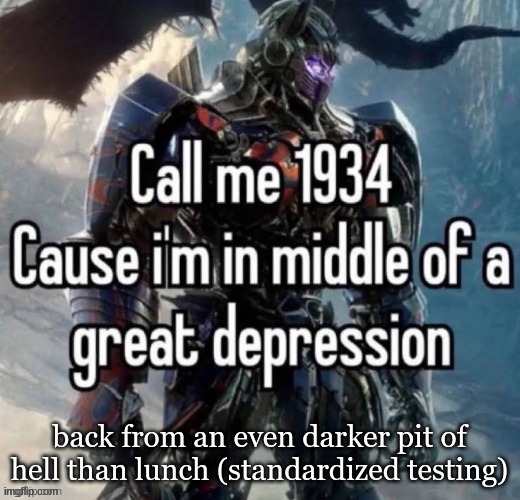 call me 1934 | back from an even darker pit of hell than lunch (standardized testing) | image tagged in call me 1934 | made w/ Imgflip meme maker