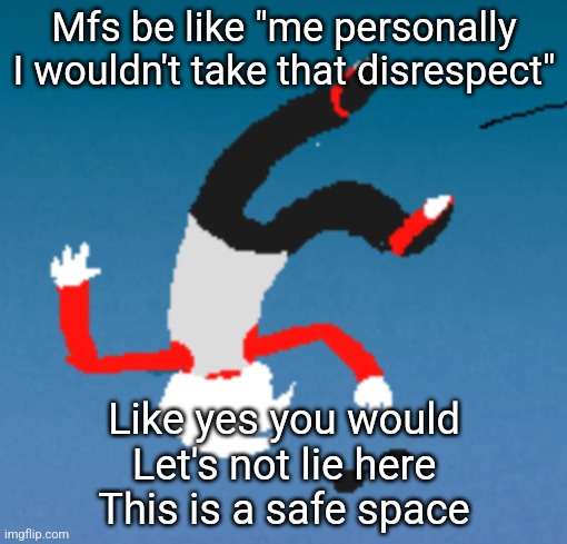 bluh | Mfs be like "me personally I wouldn't take that disrespect"; Like yes you would
Let's not lie here
This is a safe space | image tagged in bluh | made w/ Imgflip meme maker