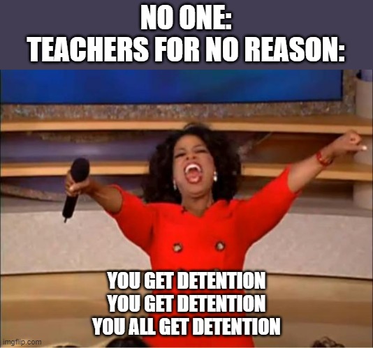 Oprah You Get A Meme | NO ONE:
TEACHERS FOR NO REASON:; YOU GET DETENTION
YOU GET DETENTION
YOU ALL GET DETENTION | image tagged in memes,oprah you get a | made w/ Imgflip meme maker