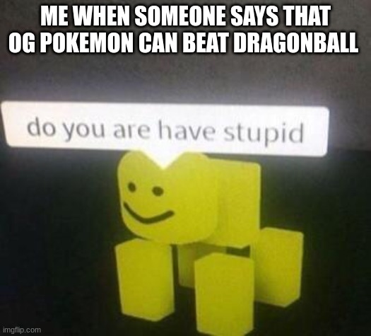 do you are have stupid? | ME WHEN SOMEONE SAYS THAT OG POKEMON CAN BEAT DRAGONBALL | image tagged in funny,do you are have stupid | made w/ Imgflip meme maker