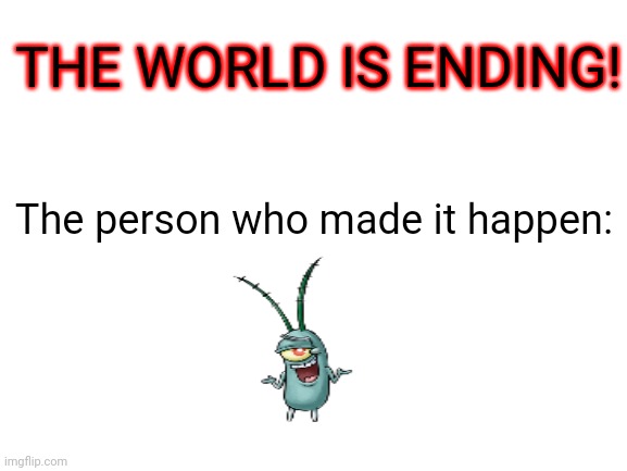IDK why I did this | THE WORLD IS ENDING! The person who made it happen: | image tagged in blank white template,planktonshrugging,theendoftheworld | made w/ Imgflip meme maker