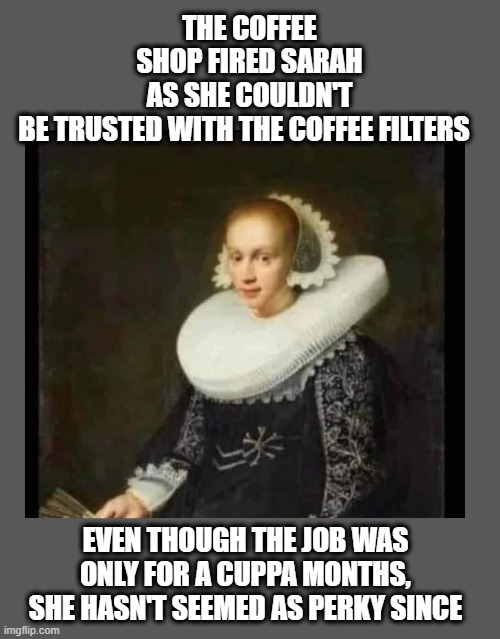 THE COFFEE SHOP FIRED SARAH AS SHE COULDN'T BE TRUSTED WITH THE COFFEE FILTERS; EVEN THOUGH THE JOB WAS ONLY FOR A CUPPA MONTHS, SHE HASN'T SEEMED AS PERKY SINCE | made w/ Imgflip meme maker