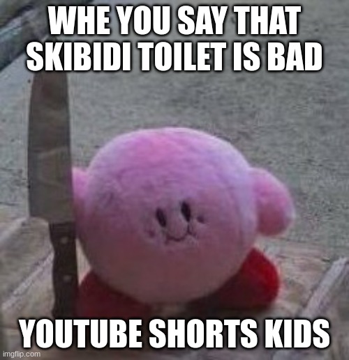 creepy kirby | WHE YOU SAY THAT SKIBIDI TOILET IS BAD; YOUTUBE SHORTS KIDS | image tagged in creepy kirby | made w/ Imgflip meme maker
