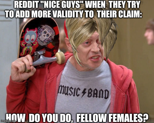 If  you  wanna fool people, maybe don't  say   females  and bit@#&$ during your  rant. | REDDIT ''NICE GUYS'' WHEN  THEY TRY TO ADD MORE VALIDITY TO  THEIR CLAIM:; HOW  DO YOU DO,  FELLOW FEMALES? | image tagged in steve buscemi fellow kids,funny memes,you fool you fell victim to one of the classic blunders,relatable memes | made w/ Imgflip meme maker