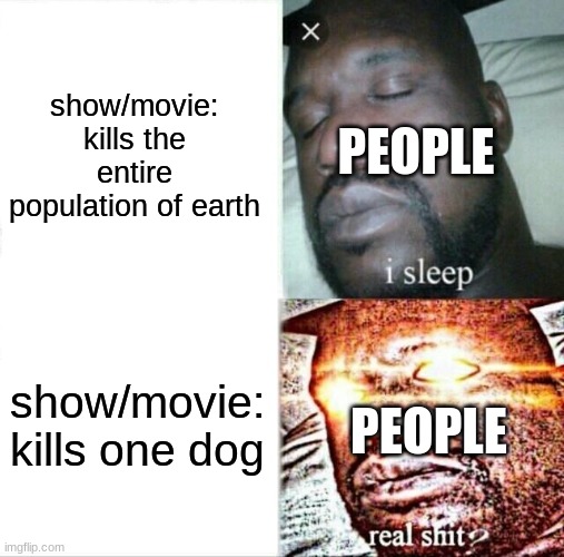 Sleeping Shaq Meme | show/movie: kills the entire population of earth; PEOPLE; show/movie: kills one dog; PEOPLE | image tagged in memes,sleeping shaq | made w/ Imgflip meme maker