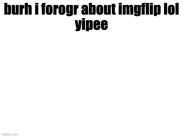 burh i forogr about imgflip lol







yipee | made w/ Imgflip meme maker