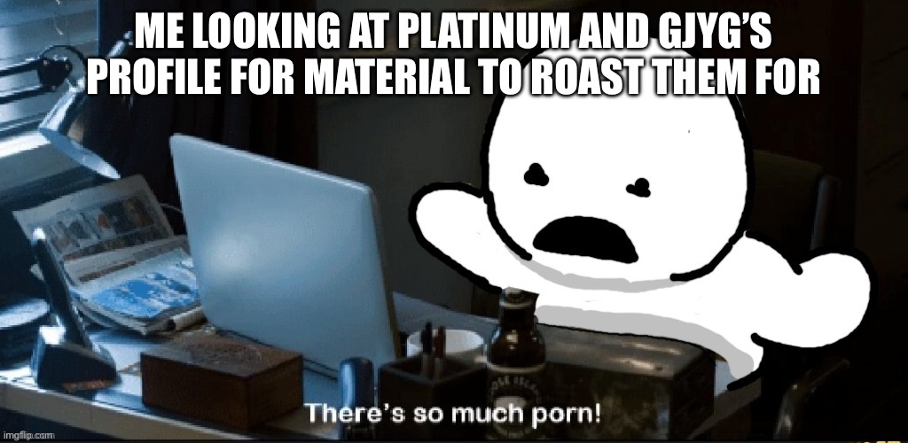Goober | ME LOOKING AT PLATINUM AND GJYG’S PROFILE FOR MATERIAL TO ROAST THEM FOR | image tagged in goober | made w/ Imgflip meme maker