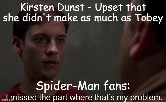 You Gonna Cry? | Kirsten Dunst - Upset that she didn't make as much as Tobey; Spider-Man fans: | image tagged in i missed the part,spiderman,funny | made w/ Imgflip meme maker