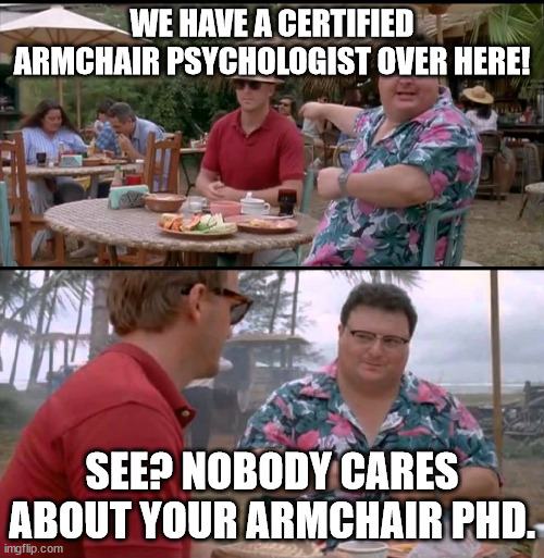 Armchair Psychologist | WE HAVE A CERTIFIED ARMCHAIR PSYCHOLOGIST OVER HERE! SEE? NOBODY CARES ABOUT YOUR ARMCHAIR PHD. | image tagged in dodgson full | made w/ Imgflip meme maker