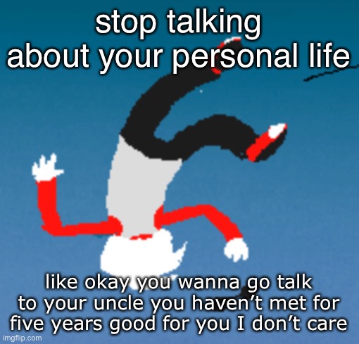 bluh | stop talking about your personal life; like okay you wanna go talk to your uncle you haven’t met for five years good for you I don’t care | image tagged in bluh | made w/ Imgflip meme maker