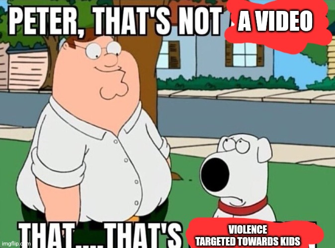 Peter, that's not a meme. | A VIDEO VIOLENCE TARGETED TOWARDS KIDS | image tagged in peter that's not a meme | made w/ Imgflip meme maker