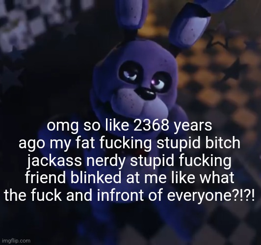 @you know who you are slander | omg so like 2368 years ago my fat fucking stupid bitch jackass nerdy stupid fucking friend blinked at me like what the fuck and infront of everyone?!?! | image tagged in goofster | made w/ Imgflip meme maker