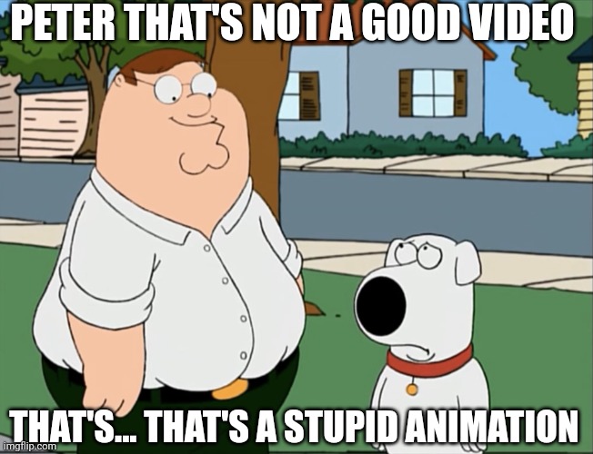 Repost | PETER THAT'S NOT A GOOD VIDEO; THAT'S... THAT'S A STUPID ANIMATION | image tagged in peter that s not a meme | made w/ Imgflip meme maker