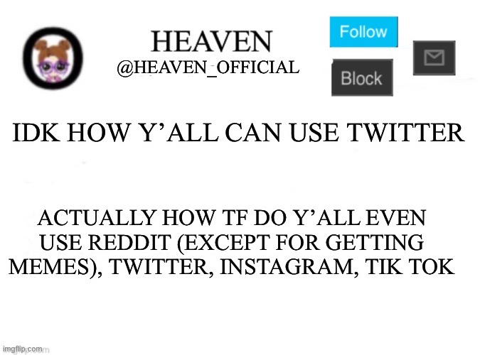 I’ve never used tik tok before, I should try it | IDK HOW Y’ALL CAN USE TWITTER; ACTUALLY HOW TF DO Y’ALL EVEN USE REDDIT (EXCEPT FOR GETTING MEMES), TWITTER, INSTAGRAM, TIK TOK | image tagged in heaven s template | made w/ Imgflip meme maker