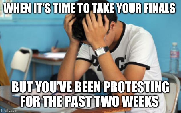 University Student Weekend | WHEN IT’S TIME TO TAKE YOUR FINALS; BUT YOU’VE BEEN PROTESTING FOR THE PAST TWO WEEKS | image tagged in university student weekend | made w/ Imgflip meme maker
