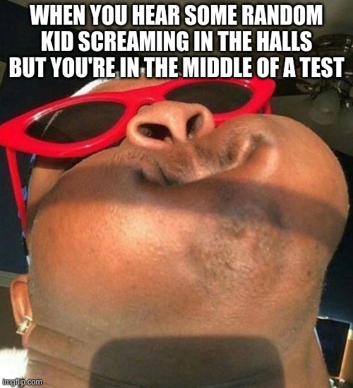 School meme | WHEN YOU HEAR SOME RANDOM KID SCREAMING IN THE HALLS BUT YOU'RE IN THE MIDDLE OF A TEST | image tagged in p | made w/ Imgflip meme maker