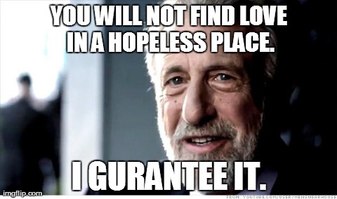 I Guarantee It Meme | YOU WILL NOT FIND LOVE IN A HOPELESS PLACE. I GURANTEE IT. | image tagged in memes,i guarantee it | made w/ Imgflip meme maker
