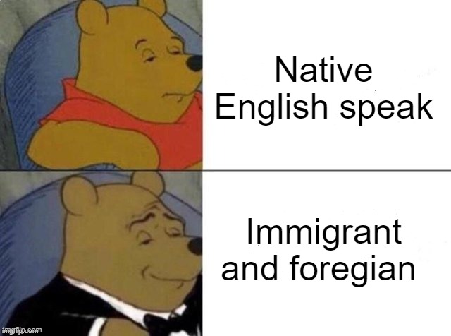 @Thatguy168and@sombody3_14 | Native English speak; Immigrant and foregian | image tagged in classy pooh bear | made w/ Imgflip meme maker