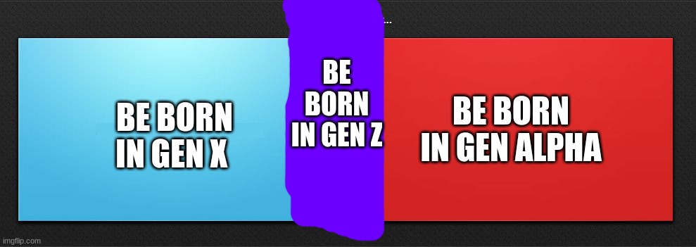 triple question: which was the best time to be alive | BE BORN IN GEN Z; BE BORN IN GEN ALPHA; BE BORN IN GEN X | image tagged in would you rather,memes,nostalgia,gen x,gen z,gen alpha | made w/ Imgflip meme maker