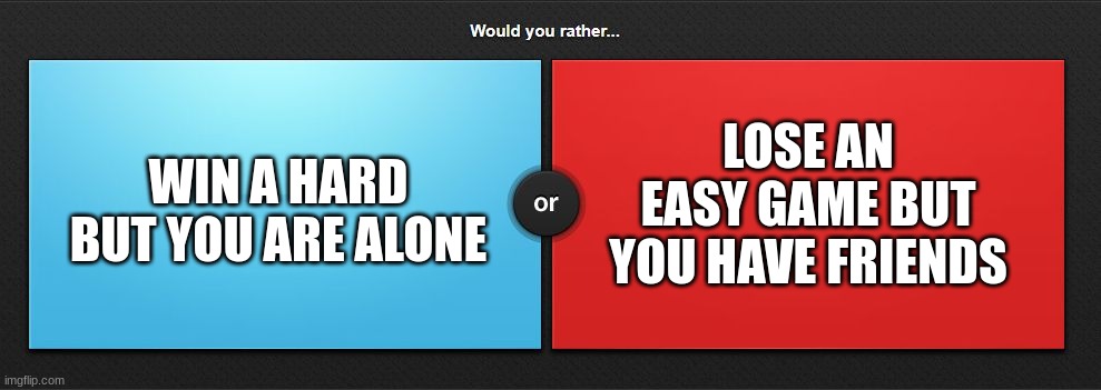 gaming alone or with friends | LOSE AN EASY GAME BUT YOU HAVE FRIENDS; WIN A HARD BUT YOU ARE ALONE | image tagged in would you rather,friends,memes,alone,video games,multiplayer | made w/ Imgflip meme maker