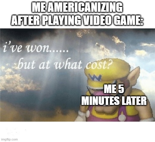 I've been Americanized to play video games | ME AMERICANIZING AFTER PLAYING VIDEO GAME:; ME 5 MINUTES LATER | image tagged in wario sad,memes,funny | made w/ Imgflip meme maker