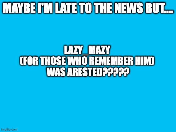 ummmmm what? | MAYBE I'M LATE TO THE NEWS BUT.... LAZY_MAZY 
(FOR THOSE WHO REMEMBER HIM) 
WAS ARESTED????? | made w/ Imgflip meme maker