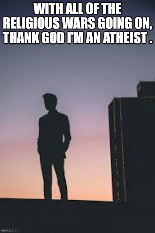 memes by Brad - thank God I'm an atheist - humor | WITH ALL OF THE RELIGIOUS WARS GOING ON, THANK GOD I'M AN ATHEIST . | image tagged in funny,fun,wars,god,athiest,humor | made w/ Imgflip meme maker