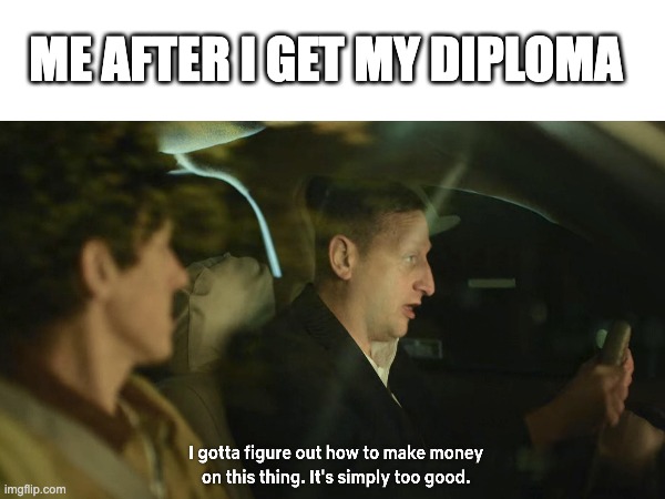 stuff | ME AFTER I GET MY DIPLOMA | image tagged in memes | made w/ Imgflip meme maker