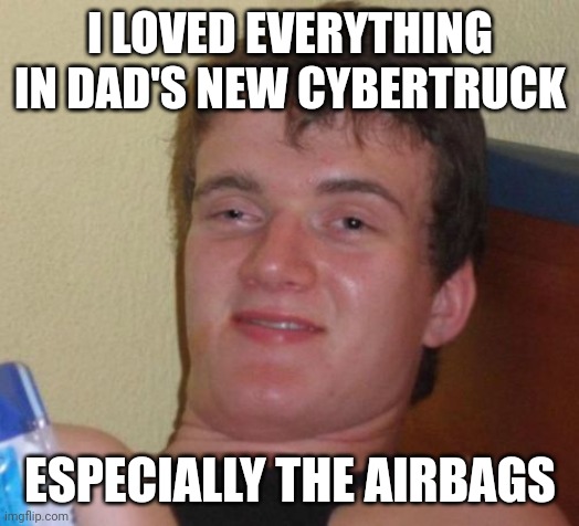 10 Guy Meme | I LOVED EVERYTHING IN DAD'S NEW CYBERTRUCK; ESPECIALLY THE AIRBAGS | image tagged in memes,10 guy | made w/ Imgflip meme maker
