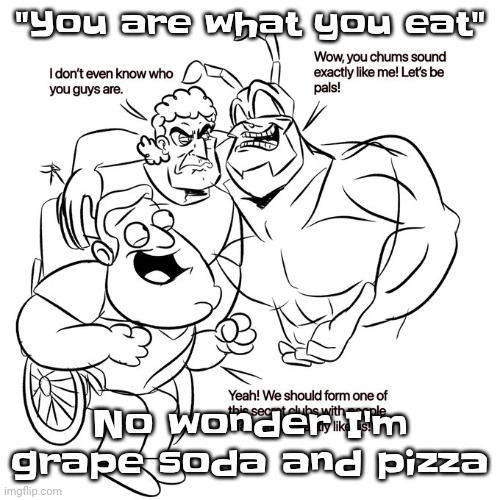 Wguhah | "You are what you eat"; No wonder I'm grape soda and pizza | image tagged in real | made w/ Imgflip meme maker