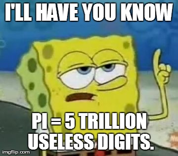 I'll Have You Know Spongebob Meme | I'LL HAVE YOU KNOW PI = 5 TRILLION USELESS DIGITS. | image tagged in memes,ill have you know spongebob | made w/ Imgflip meme maker