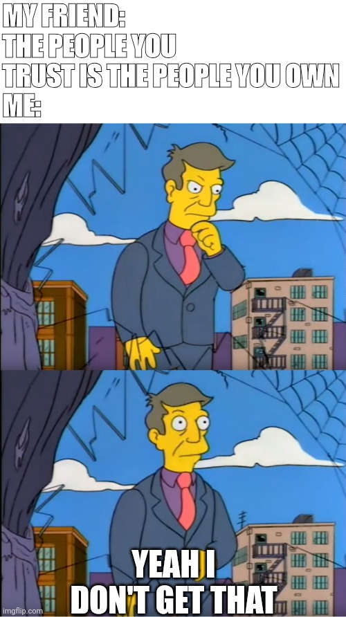 Skinner Out Of Touch | MY FRIEND:
THE PEOPLE YOU TRUST IS THE PEOPLE YOU OWN
ME:; YEAH I DON'T GET THAT | image tagged in skinner out of touch,the people you trust,trust,the simpsons,simpsons,skinner | made w/ Imgflip meme maker