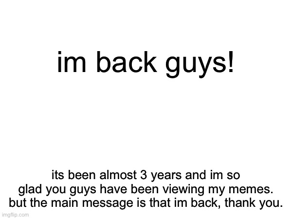 im back | im back guys! its been almost 3 years and im so glad you guys have been viewing my memes. but the main message is that im back, thank you. | image tagged in this is fine | made w/ Imgflip meme maker